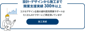 施工実績を見る｜設計・デザインから施工まで開業支援実績 300件以上！コスモデザイン企画の歯科医院開業サポートはたくさんのドクターにご満足頂いています
